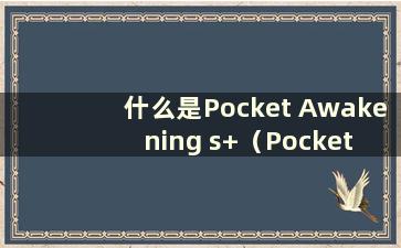 什么是Pocket Awakening s+（Pocket Awakening s+活动顺序表）